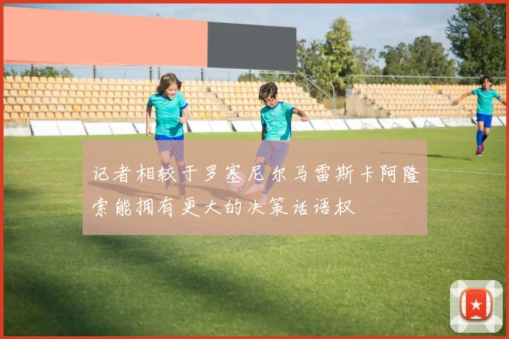 记者相较于罗塞尼尔马雷斯卡阿隆索能拥有更大的决策话语权